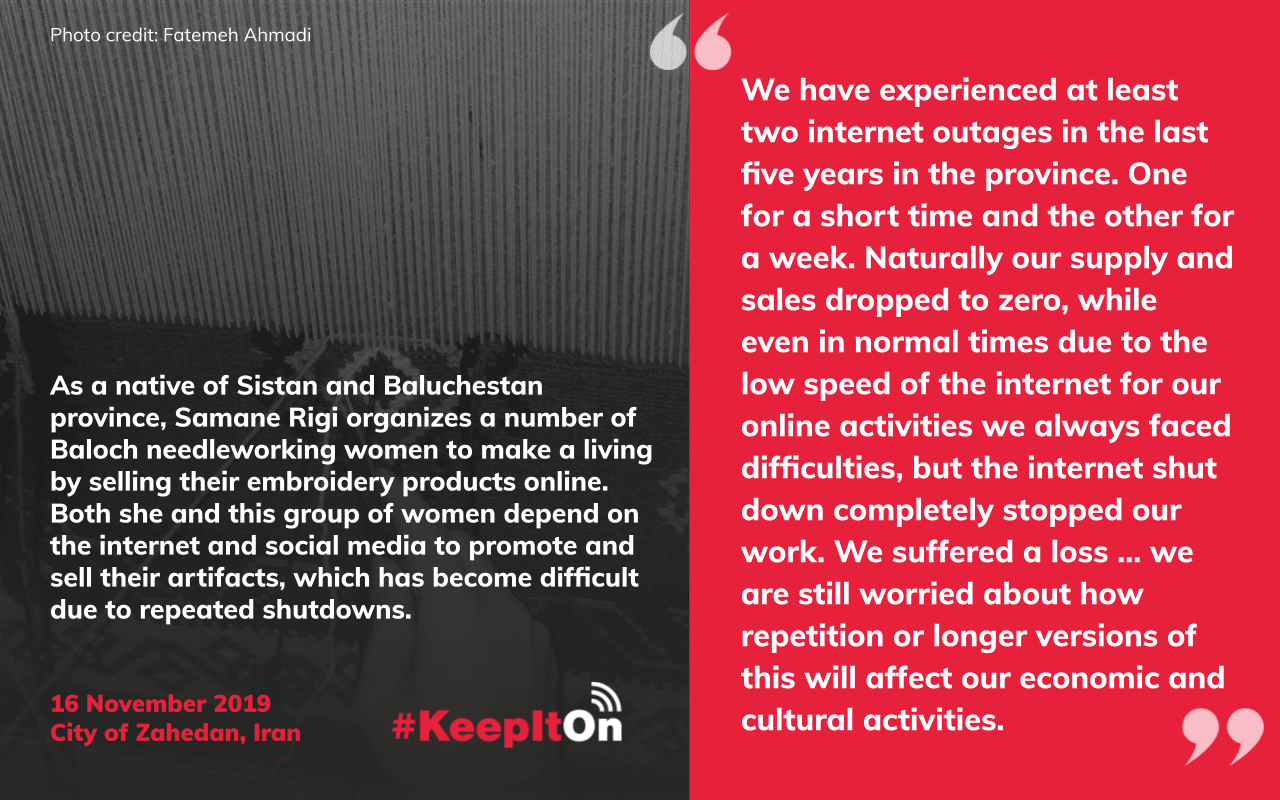 We have experienced at least two internet outages in the last five years in the province. One for a short time and the other for a week. Naturally our supply and sales dropped to zero, while even in normal times due to the low speed of the internet for our online activities we always faced difficulties, but the internet shut down completely stopped our work. We suffered a loss … we are still worried about how repetition or longer versions of this will affect our economic and cultural activities.